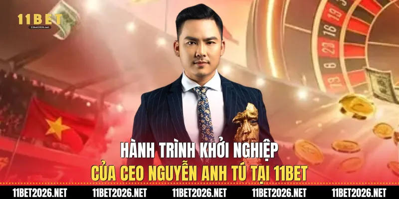 Hành trình khởi nghiệp của Ceo Nguyễn Anh Tú tại 11Bet
